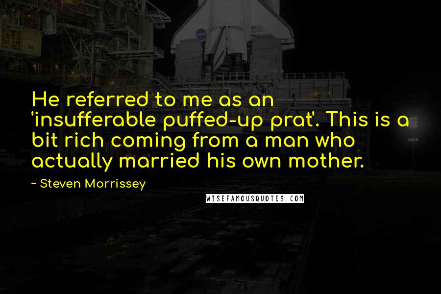 Steven Morrissey quotes: He referred to me as an 'insufferable puffed-up prat'. This is a bit rich coming from a man who actually married his own mother.