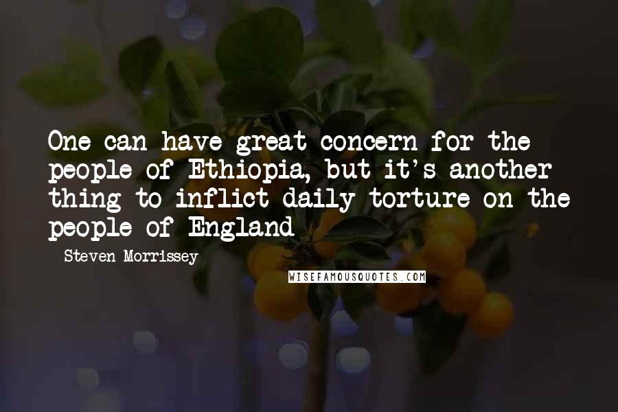 Steven Morrissey quotes: One can have great concern for the people of Ethiopia, but it's another thing to inflict daily torture on the people of England