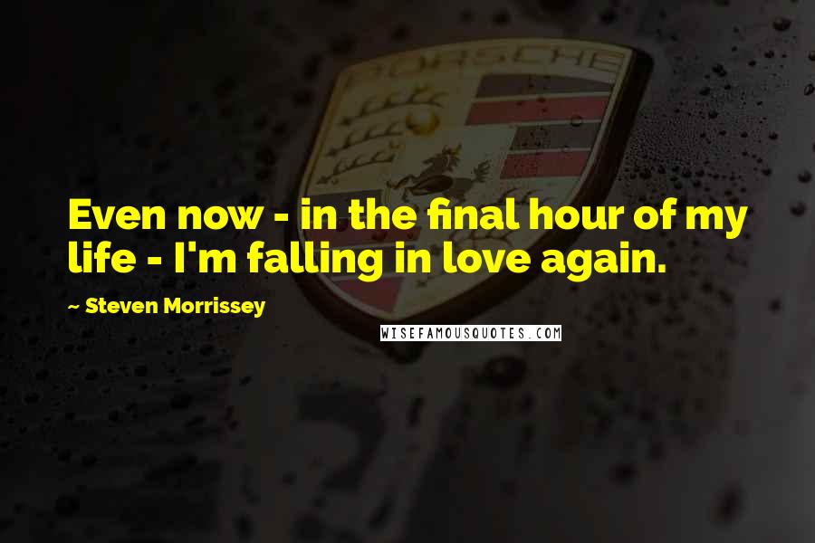 Steven Morrissey quotes: Even now - in the final hour of my life - I'm falling in love again.