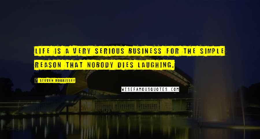Steven Morrissey quotes: Life is a very serious business for the simple reason that nobody dies laughing.