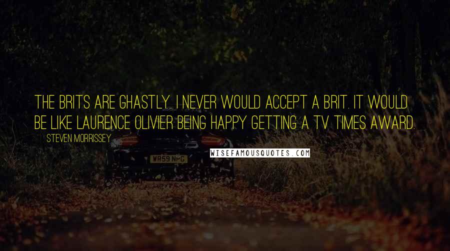 Steven Morrissey quotes: The Brits are ghastly. I never would accept a Brit. It would be like Laurence Olivier being happy getting a TV Times award.