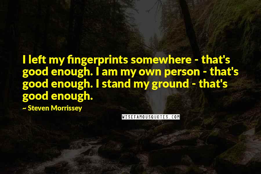 Steven Morrissey quotes: I left my fingerprints somewhere - that's good enough. I am my own person - that's good enough. I stand my ground - that's good enough.