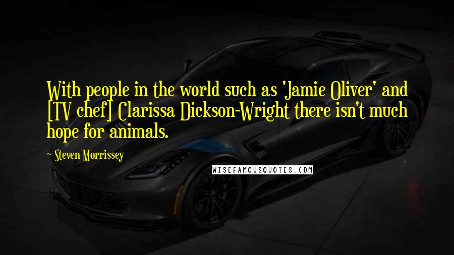 Steven Morrissey quotes: With people in the world such as 'Jamie Oliver' and [TV chef] Clarissa Dickson-Wright there isn't much hope for animals.