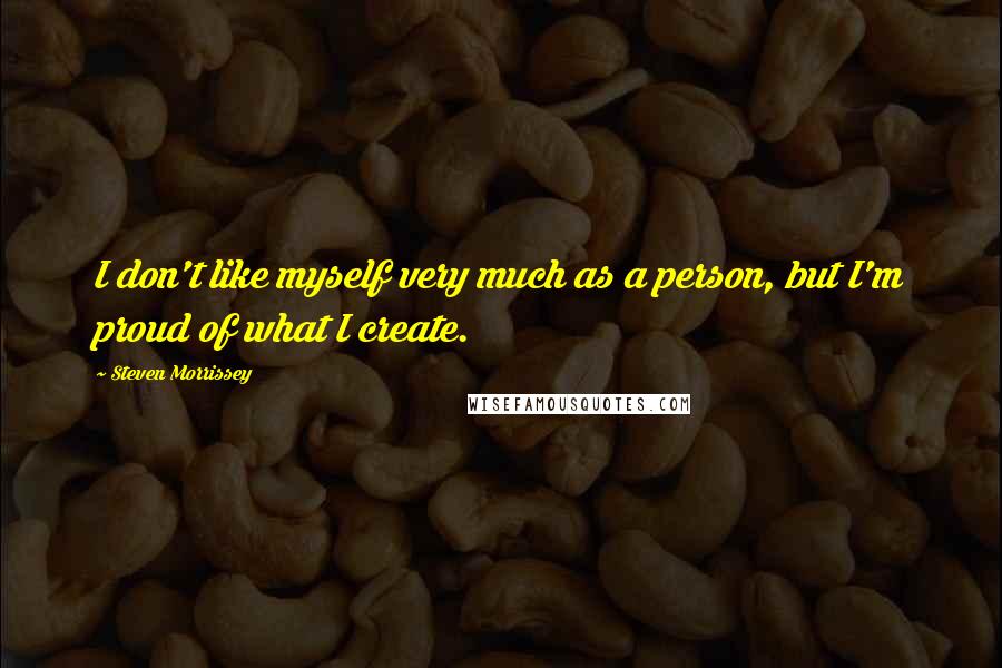Steven Morrissey quotes: I don't like myself very much as a person, but I'm proud of what I create.