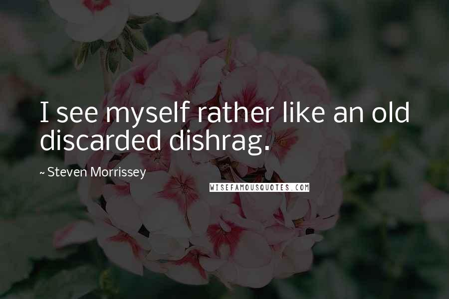 Steven Morrissey quotes: I see myself rather like an old discarded dishrag.