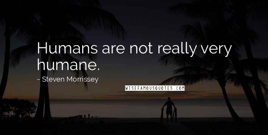 Steven Morrissey quotes: Humans are not really very humane.