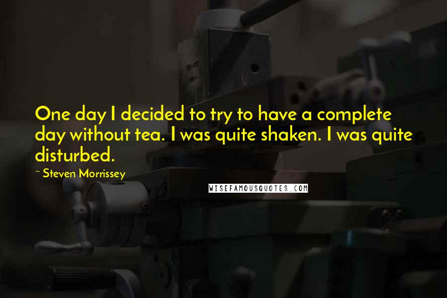 Steven Morrissey quotes: One day I decided to try to have a complete day without tea. I was quite shaken. I was quite disturbed.