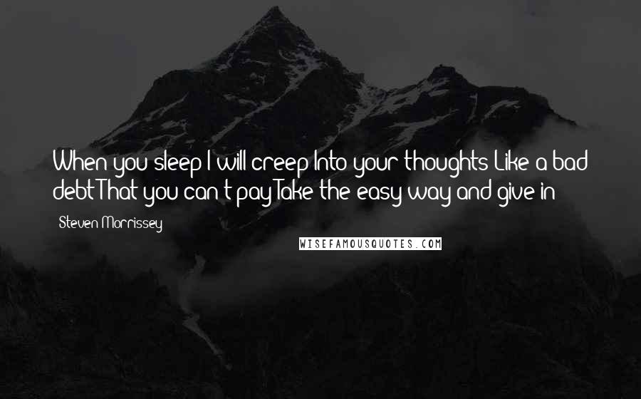 Steven Morrissey quotes: When you sleep I will creep Into your thoughts Like a bad debt That you can't pay Take the easy way and give in!