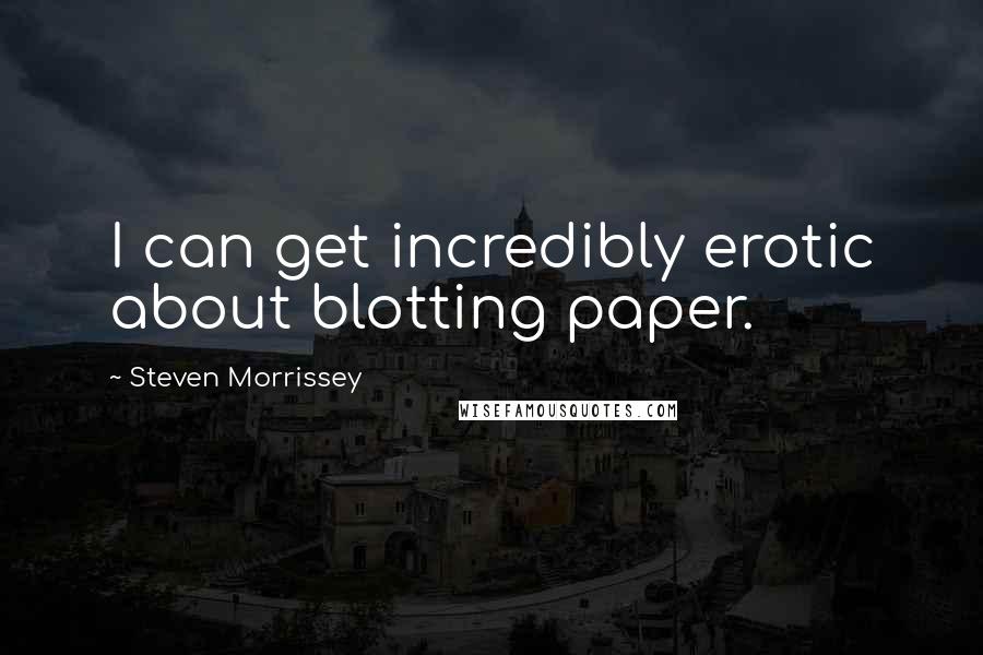 Steven Morrissey quotes: I can get incredibly erotic about blotting paper.