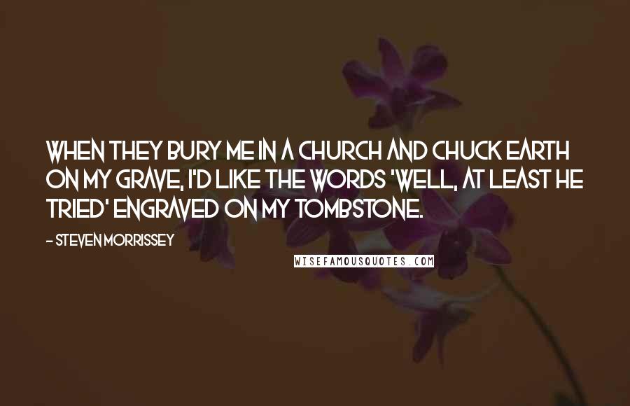Steven Morrissey quotes: When they bury me in a church and chuck earth on my grave, I'd like the words 'Well, at least he tried' engraved on my tombstone.