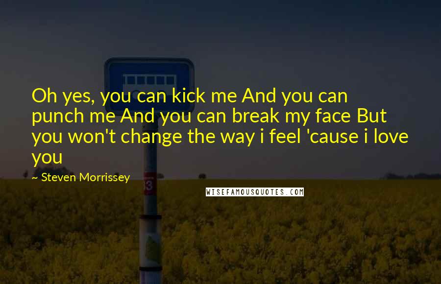 Steven Morrissey quotes: Oh yes, you can kick me And you can punch me And you can break my face But you won't change the way i feel 'cause i love you