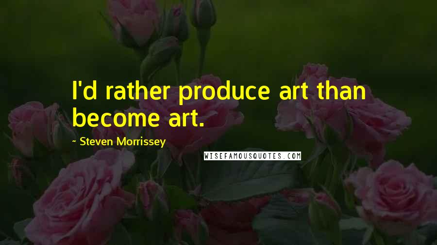 Steven Morrissey quotes: I'd rather produce art than become art.