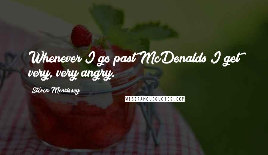 Steven Morrissey quotes: Whenever I go past McDonalds I get very, very angry.