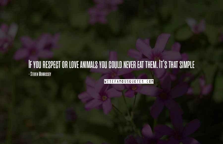 Steven Morrissey quotes: If you respect or love animals you could never eat them. It's that simple