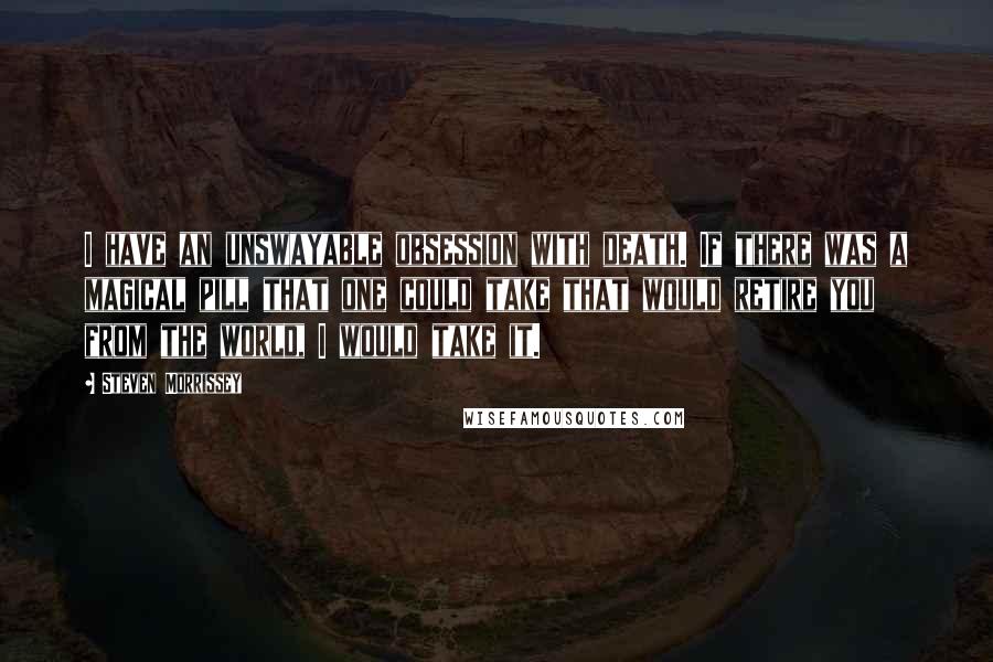 Steven Morrissey quotes: I have an unswayable obsession with death. If there was a magical pill that one could take that would retire you from the world, I would take it.