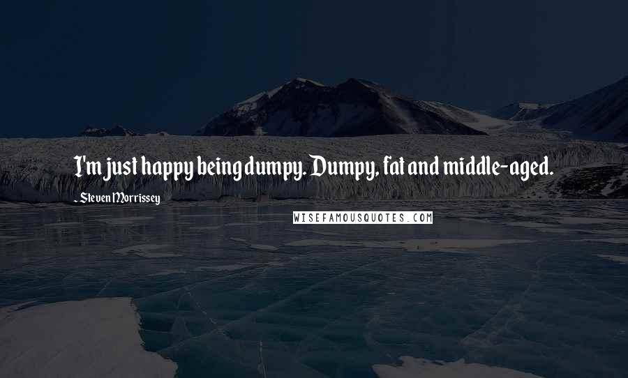 Steven Morrissey quotes: I'm just happy being dumpy. Dumpy, fat and middle-aged.