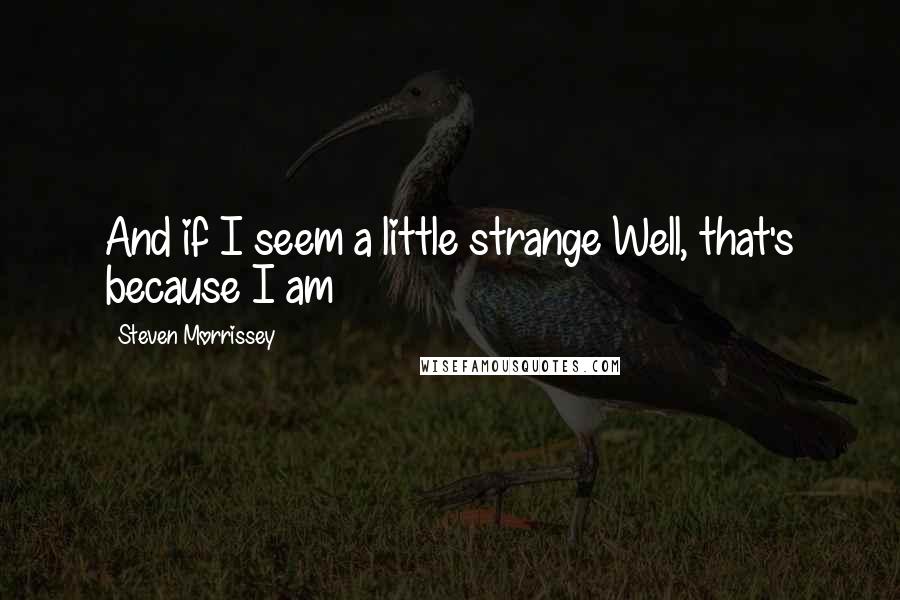 Steven Morrissey quotes: And if I seem a little strange Well, that's because I am