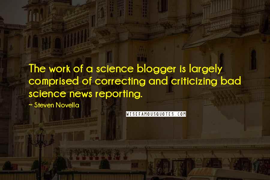 Steven Novella quotes: The work of a science blogger is largely comprised of correcting and criticizing bad science news reporting. Steven Novella quotes: The work of a science blogger is largely comprised of correcting and criticizing bad science news reporting.