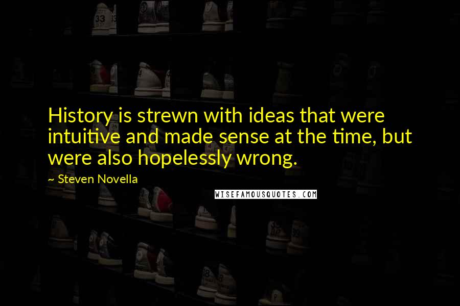 Steven Novella quotes: History is strewn with ideas that were intuitive and made sense at the time, but were also hopelessly wrong.