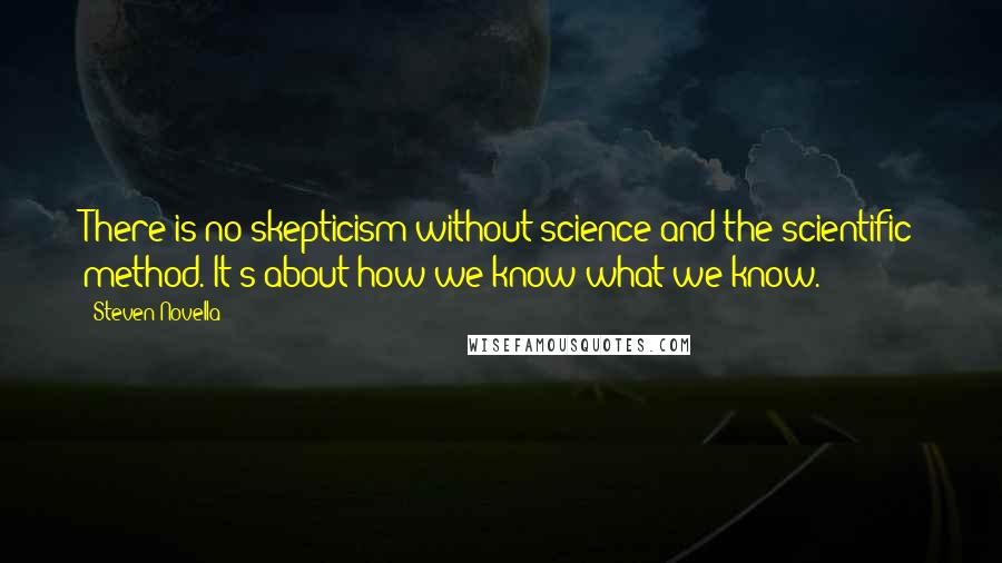Steven Novella quotes: There is no skepticism without science and the scientific method. It's about how we know what we know. Steven Novella quotes: There is no skepticism without science and the scientific method. It's about how we know what we know.