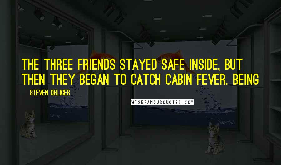 Steven Ohliger quotes: The three friends stayed safe inside, but then they began to catch cabin fever. Being