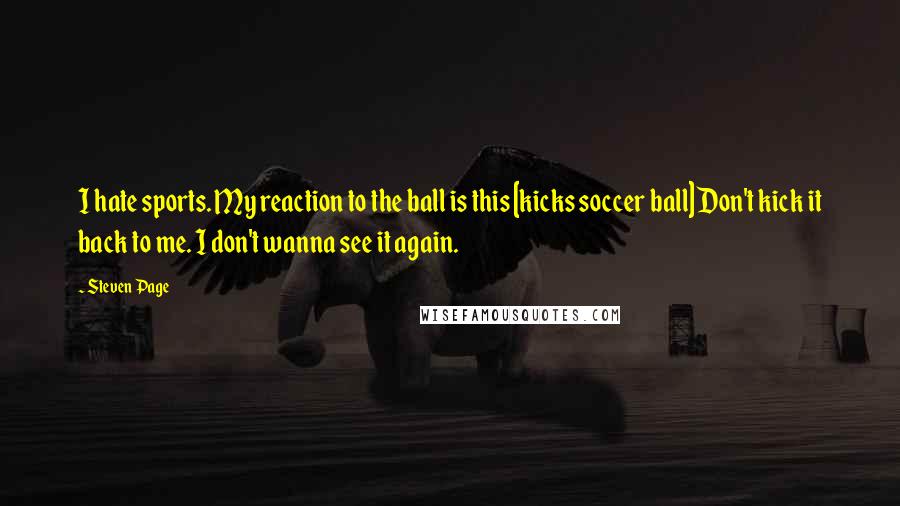 Steven Page quotes: I hate sports. My reaction to the ball is this [kicks soccer ball] Don't kick it back to me. I don't wanna see it again.