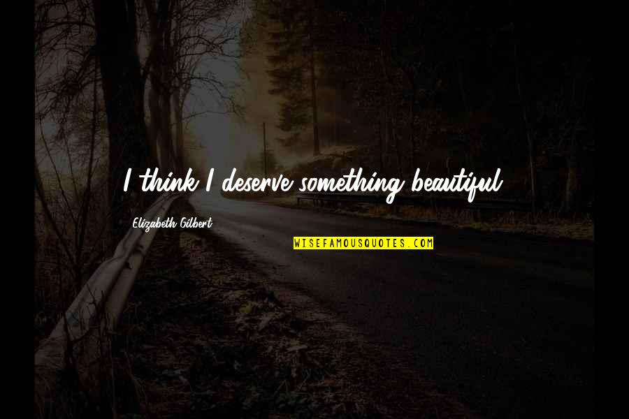 Steven Palazzo Quotes By Elizabeth Gilbert: I think I deserve something beautiful.