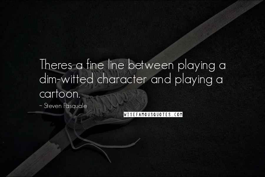 Steven Pasquale quotes: Theres a fine line between playing a dim-witted character and playing a cartoon.