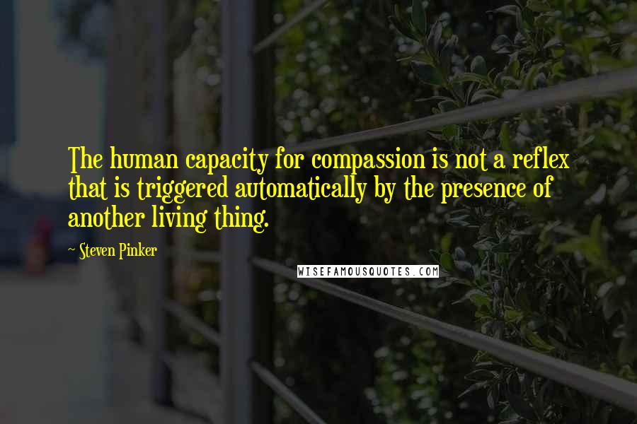 Steven Pinker quotes: The human capacity for compassion is not a reflex that is triggered automatically by the presence of another living thing.