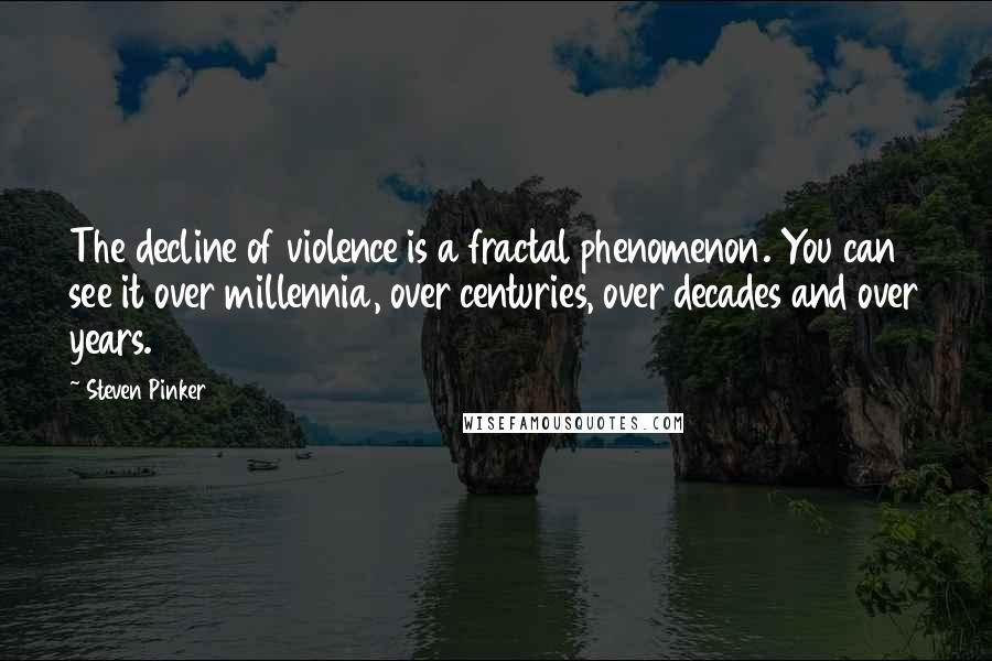 Steven Pinker quotes: The decline of violence is a fractal phenomenon. You can see it over millennia, over centuries, over decades and over years.