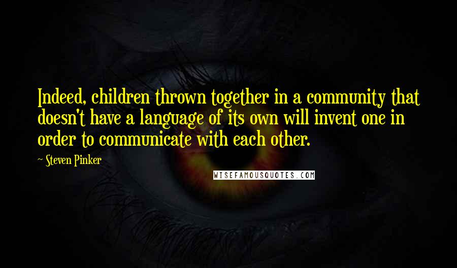 Steven Pinker quotes: Indeed, children thrown together in a community that doesn't have a language of its own will invent one in order to communicate with each other.