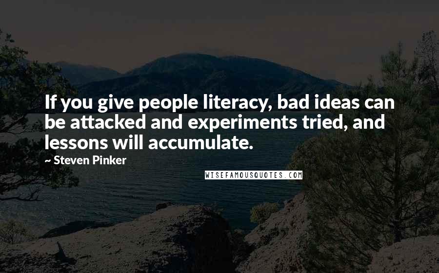 Steven Pinker quotes: If you give people literacy, bad ideas can be attacked and experiments tried, and lessons will accumulate.