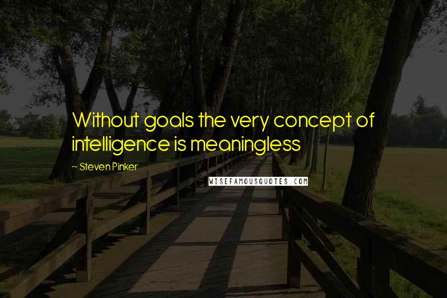 Steven Pinker quotes: Without goals the very concept of intelligence is meaningless