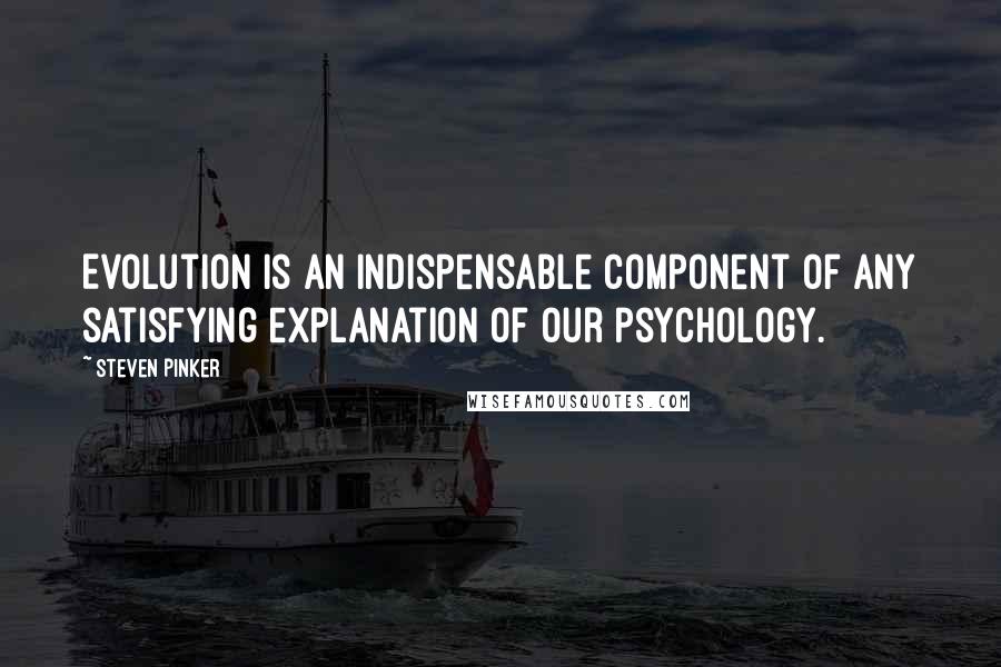 Steven Pinker quotes: Evolution is an indispensable component of any satisfying explanation of our psychology.