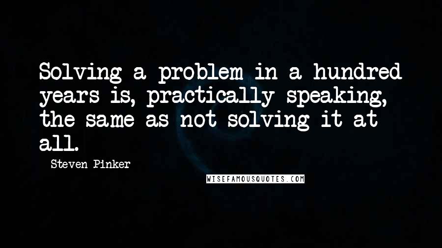 Steven Pinker quotes: Solving a problem in a hundred years is, practically speaking, the same as not solving it at all.