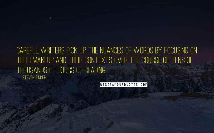 Steven Pinker quotes: Careful writers pick up the nuances of words by focusing on their makeup and their contexts over the course of tens of thousands of hours of reading.
