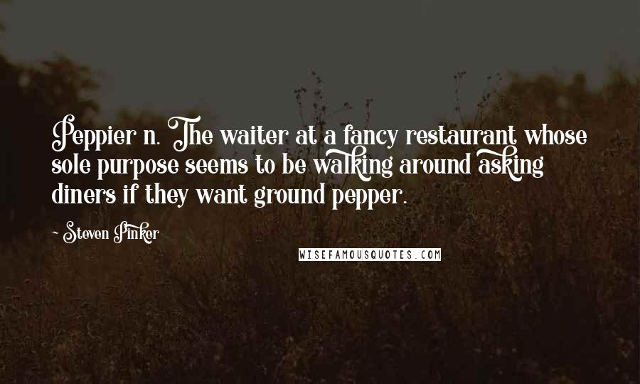 Steven Pinker quotes: Peppier n. The waiter at a fancy restaurant whose sole purpose seems to be walking around asking diners if they want ground pepper.