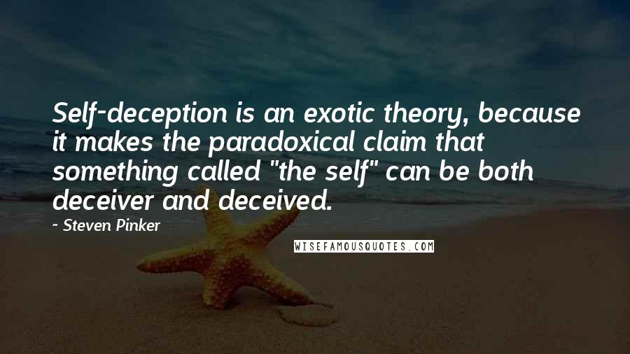 Steven Pinker quotes: Self-deception is an exotic theory, because it makes the paradoxical claim that something called "the self" can be both deceiver and deceived.