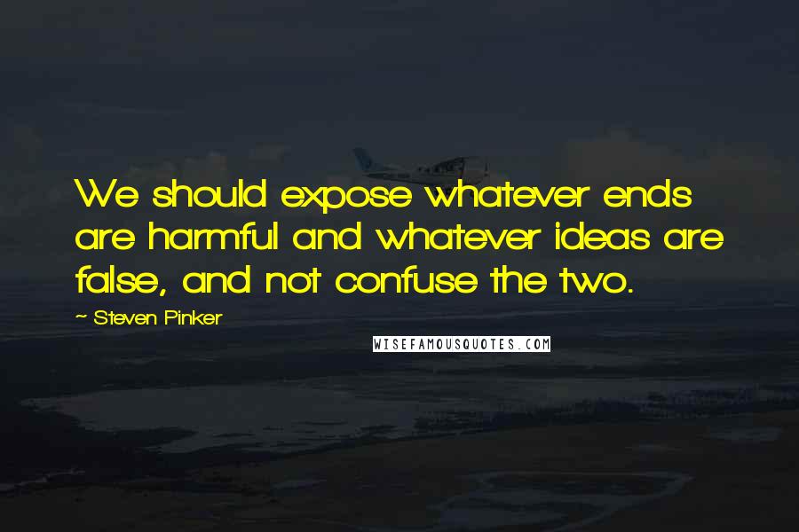 Steven Pinker quotes: We should expose whatever ends are harmful and whatever ideas are false, and not confuse the two.