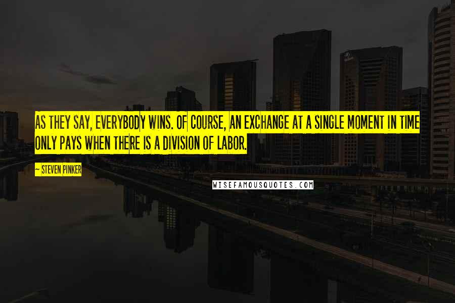 Steven Pinker quotes: As they say, everybody wins. Of course, an exchange at a single moment in time only pays when there is a division of labor.
