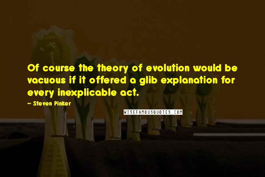 Steven Pinker quotes: Of course the theory of evolution would be vacuous if it offered a glib explanation for every inexplicable act.