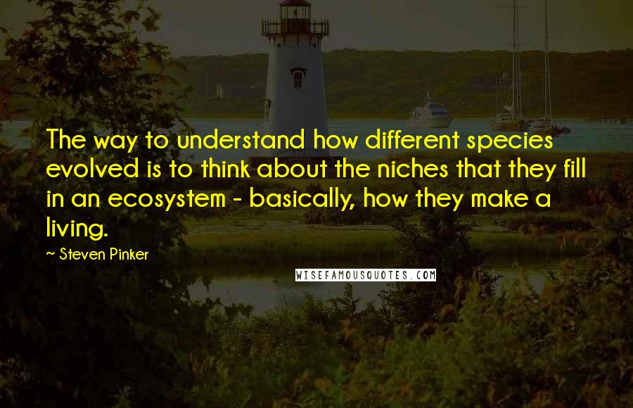 Steven Pinker quotes: The way to understand how different species evolved is to think about the niches that they fill in an ecosystem - basically, how they make a living.