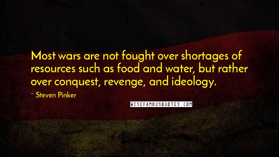 Steven Pinker quotes: Most wars are not fought over shortages of resources such as food and water, but rather over conquest, revenge, and ideology.