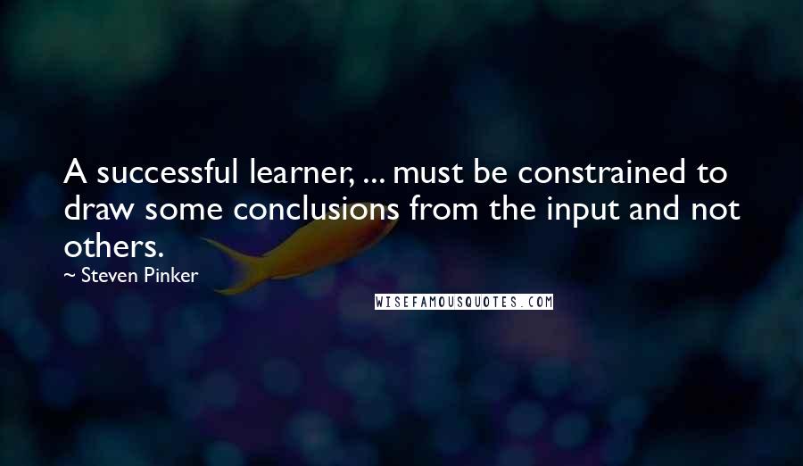 Steven Pinker quotes: A successful learner, ... must be constrained to draw some conclusions from the input and not others.