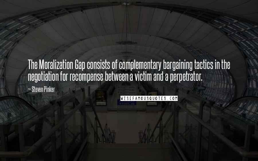 Steven Pinker quotes: The Moralization Gap consists of complementary bargaining tactics in the negotiation for recompense between a victim and a perpetrator.