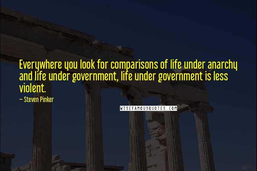 Steven Pinker quotes: Everywhere you look for comparisons of life under anarchy and life under government, life under government is less violent.