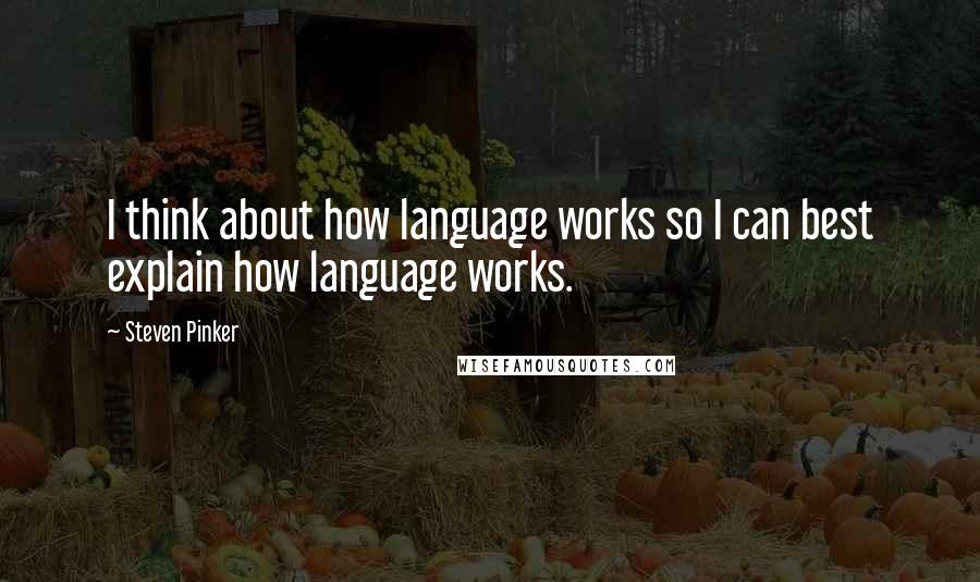 Steven Pinker quotes: I think about how language works so I can best explain how language works.