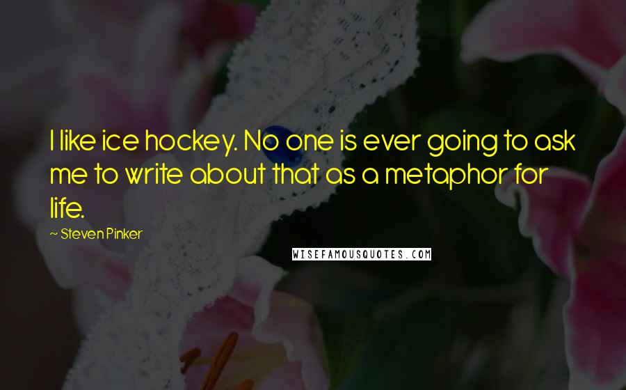 Steven Pinker quotes: I like ice hockey. No one is ever going to ask me to write about that as a metaphor for life.