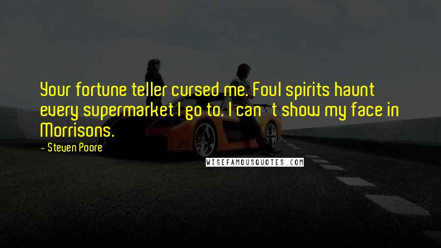 Steven Poore quotes: Your fortune teller cursed me. Foul spirits haunt every supermarket I go to. I can't show my face in Morrisons.