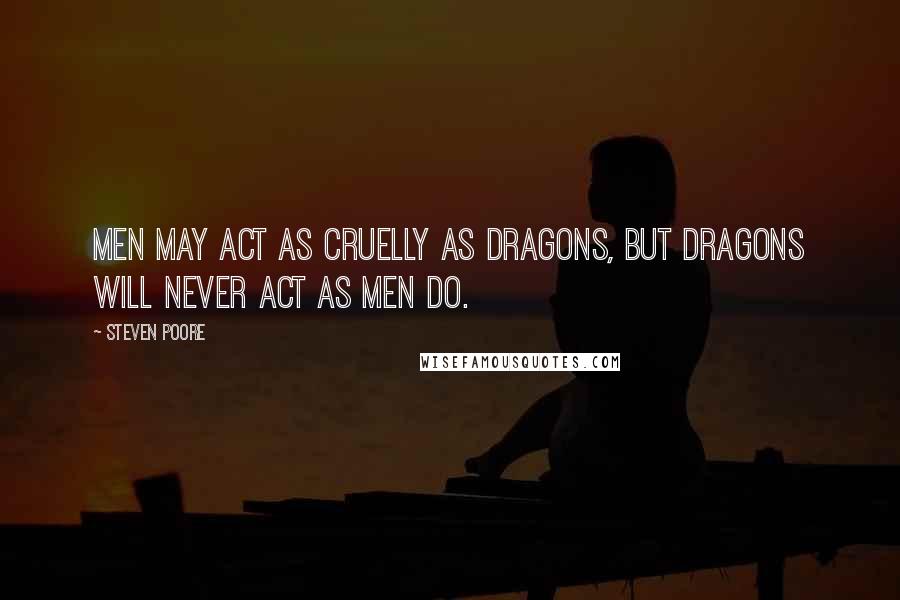 Steven Poore quotes: Men may act as cruelly as dragons, but dragons will never act as men do.